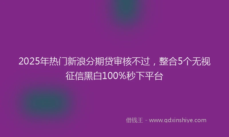 2025年热门新浪分期贷审核不过，整合5个无视征信黑白100%秒下平台