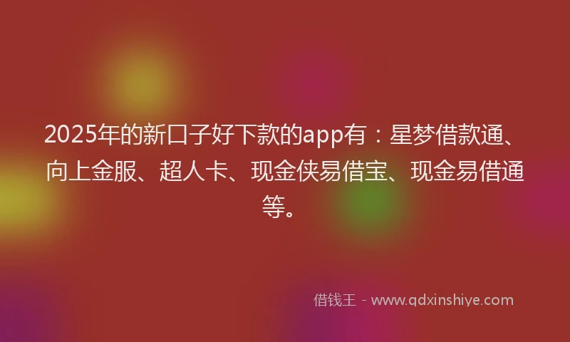 2025年的新口子好下款的app有：星梦借款通、向上金服、超人卡、现金侠易借宝、现金易借通等。