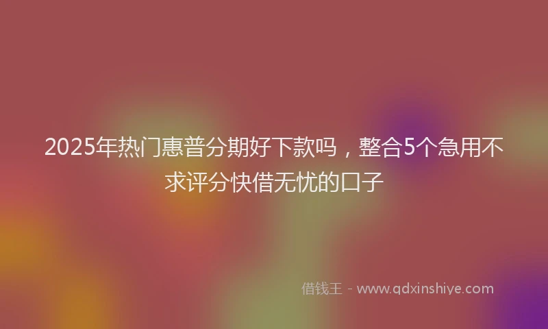 2025年热门惠普分期好下款吗，整合5个急用不求评分快借无忧的口子