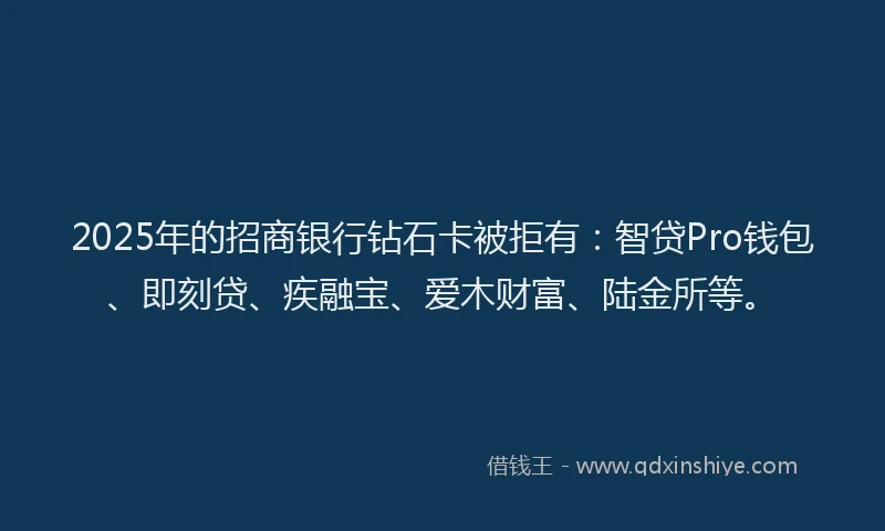 2025年的招商银行钻石卡被拒有：智贷Pro钱包、即刻贷、疾融宝、爱木财富、陆金所等。