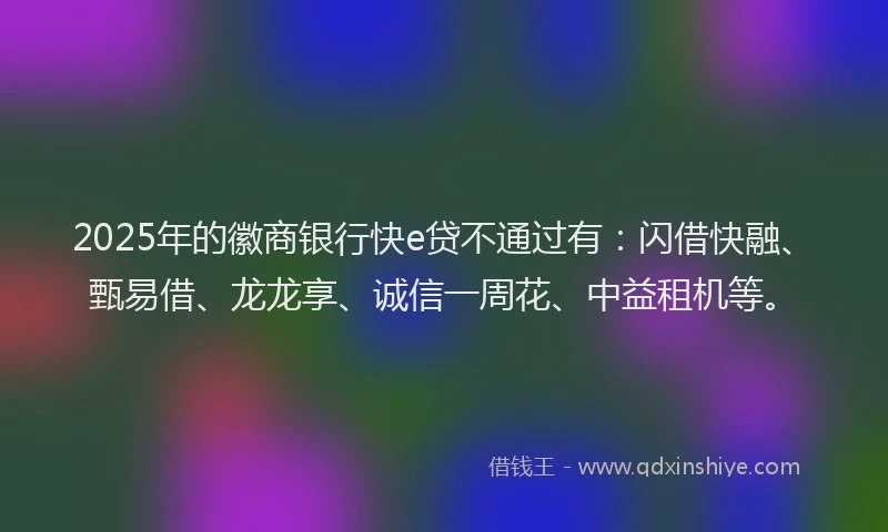 2025年的徽商银行快e贷不通过有：闪借快融、甄易借、龙龙享、诚信一周花、中益租机等。