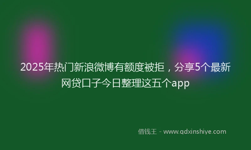 2025年热门新浪微博有额度被拒，分享5个最新网贷口子今日整理这五个app