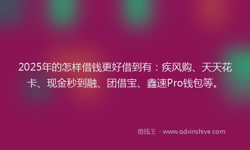 2025年的怎样借钱更好借到有：疾风购、天天花卡、现金秒到融、团借宝、鑫速Pro钱包等。
