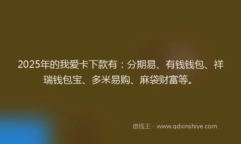 2025年的我爱卡下款有：分期易、有钱钱包、祥瑞钱包宝、多米易购、麻袋财富等。