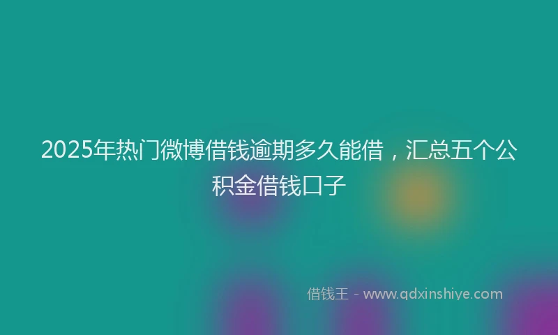 2025年热门微博借钱逾期多久能借，汇总五个公积金借钱口子