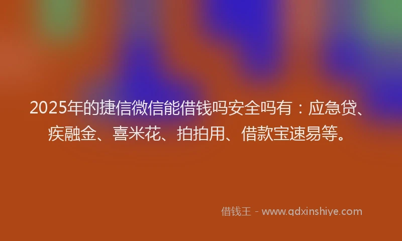 2025年的捷信微信能借钱吗安全吗有：应急贷、疾融金、喜米花、拍拍用、借款宝速易等。