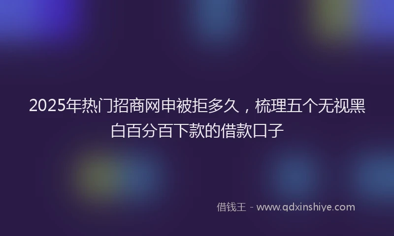 2025年热门招商网申被拒多久，梳理五个无视黑白百分百下款的借款口子