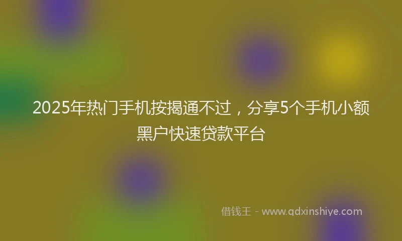 2025年热门手机按揭通不过，分享5个手机小额黑户快速贷款平台
