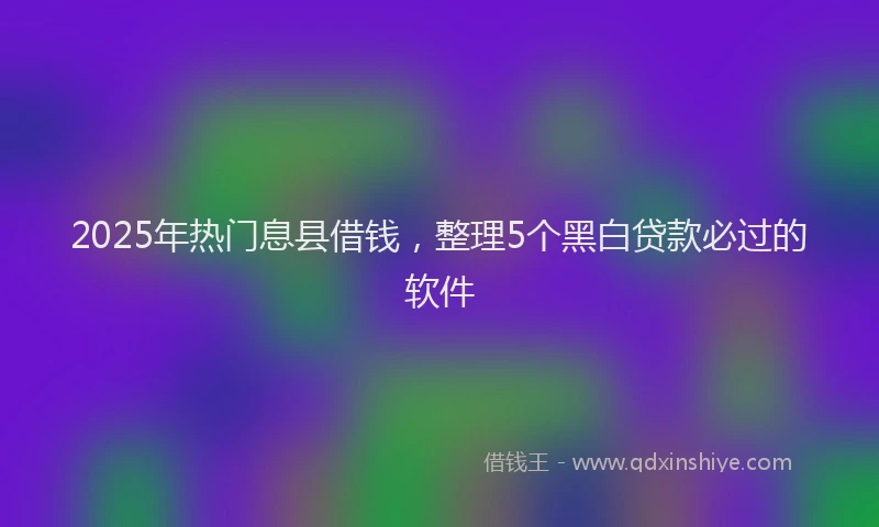 2025年热门息县借钱，整理5个黑白贷款必过的软件