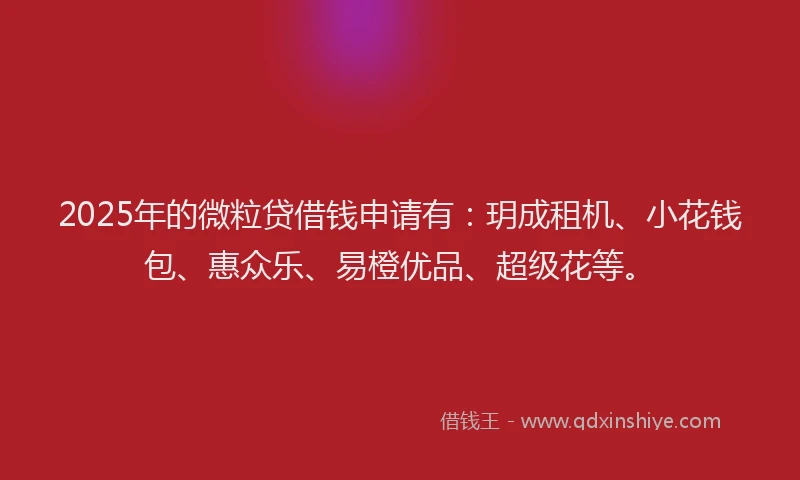 2025年的微粒贷借钱申请有：玥成租机、小花钱包、惠众乐、易橙优品、超级花等。