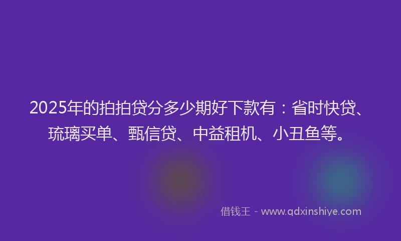 2025年的拍拍贷分多少期好下款有：省时快贷、琉璃买单、甄信贷、中益租机、小丑鱼等。