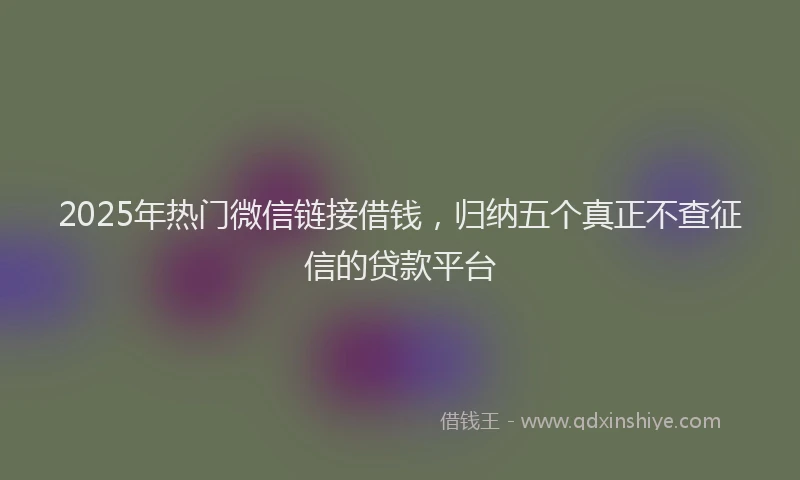 2025年热门微信链接借钱，归纳五个真正不查征信的贷款平台