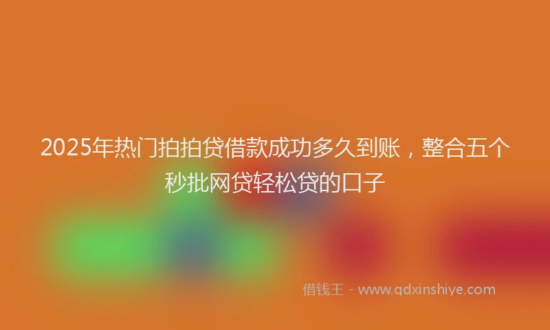 2025年热门拍拍贷借款成功多久到账，整合五个秒批网贷轻松贷的口子