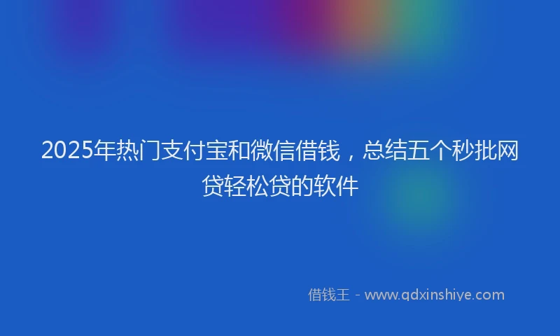 2025年热门支付宝和微信借钱，总结五个秒批网贷轻松贷的软件