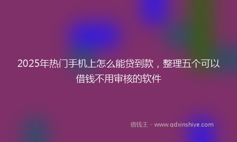 2025年热门手机上怎么能贷到款，整理五个可以借钱不用审核的软件