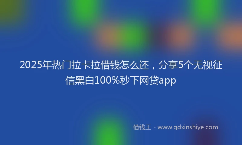 2025年热门拉卡拉借钱怎么还，分享5个无视征信黑白100%秒下网贷app