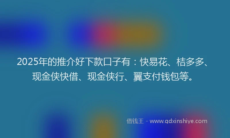 2025年的推介好下款口子有：快易花、桔多多、现金侠快借、现金侠行、翼支付钱包等。