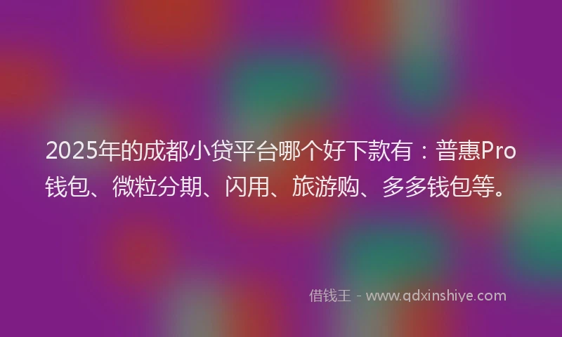 2025年的成都小贷平台哪个好下款有：普惠Pro钱包、微粒分期、闪用、旅游购、多多钱包等。