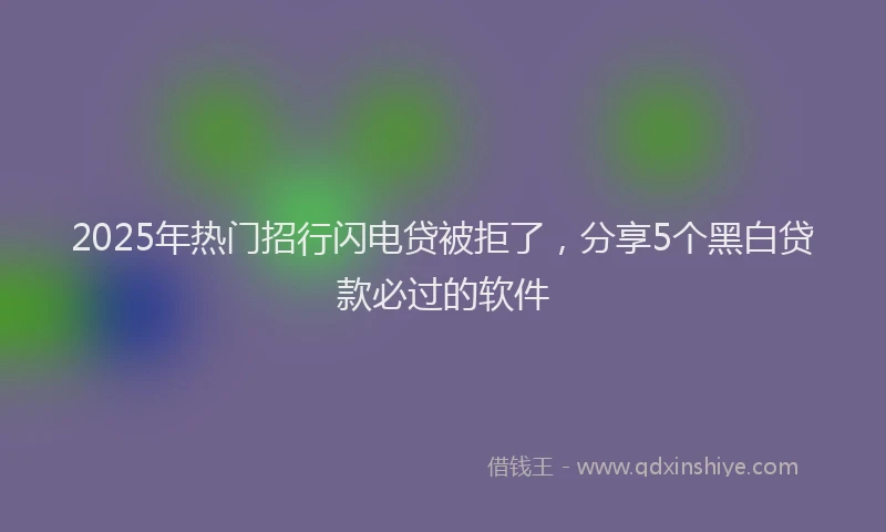 2025年热门招行闪电贷被拒了，分享5个黑白贷款必过的软件