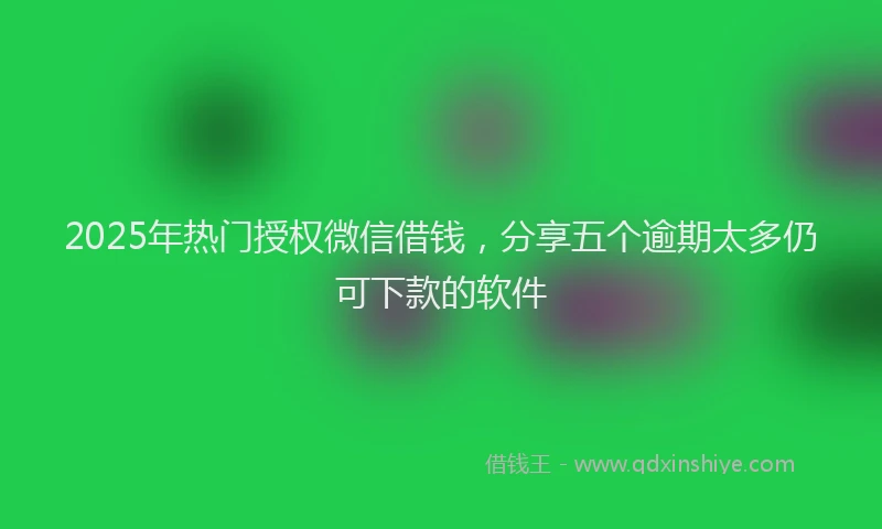 2025年热门授权微信借钱，分享五个逾期太多仍可下款的软件