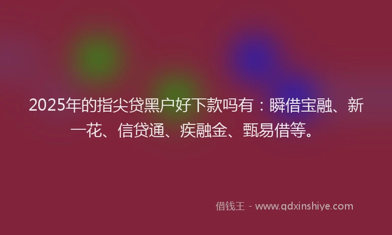 2025年的指尖贷黑户好下款吗有：瞬借宝融、新一花、信贷通、疾融金、甄易借等。