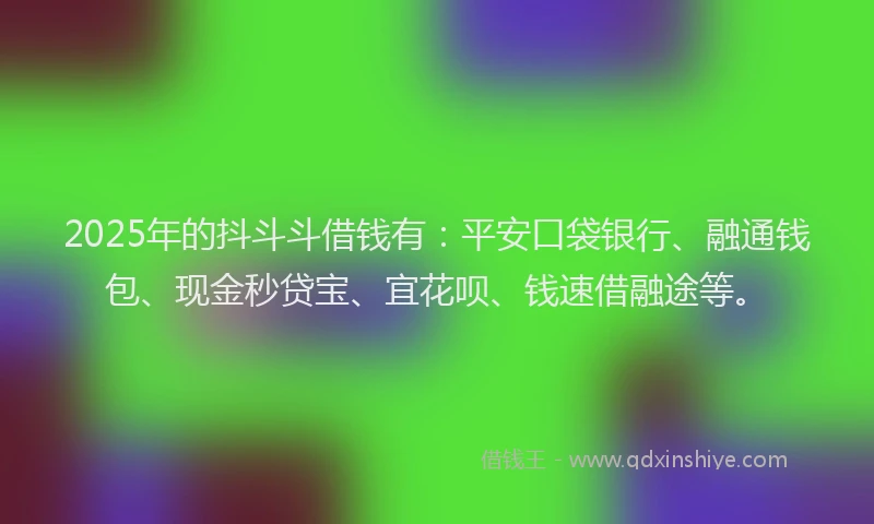 2025年的抖斗斗借钱有：平安口袋银行、融通钱包、现金秒贷宝、宜花呗、钱速借融途等。