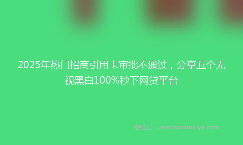 2025年热门招商引用卡审批不通过，分享五个无视黑白100%秒下网贷平台
