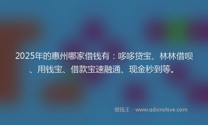2025年的惠州哪家借钱有：哆哆贷宝、林林借呗、用钱宝、借款宝速融通、现金秒到等。