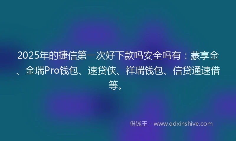 2025年的捷信第一次好下款吗安全吗有：蒙享金、金瑞Pro钱包、速贷侠、祥瑞钱包、信贷通速借等。