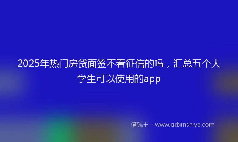 2025年热门房贷面签不看征信的吗，汇总五个大学生可以使用的app