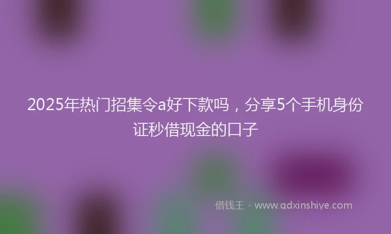 2025年热门招集令a好下款吗，分享5个手机身份证秒借现金的口子