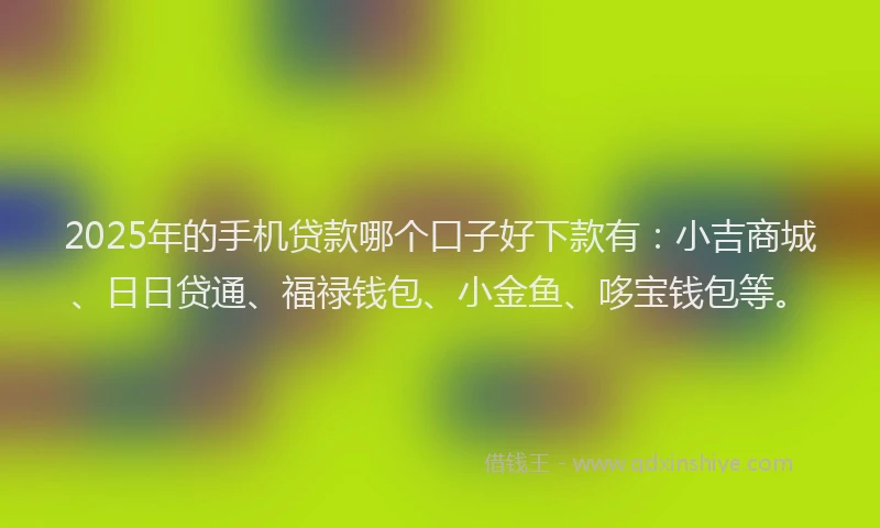 2025年的手机贷款哪个口子好下款有：小吉商城、日日贷通、福禄钱包、小金鱼、哆宝钱包等。