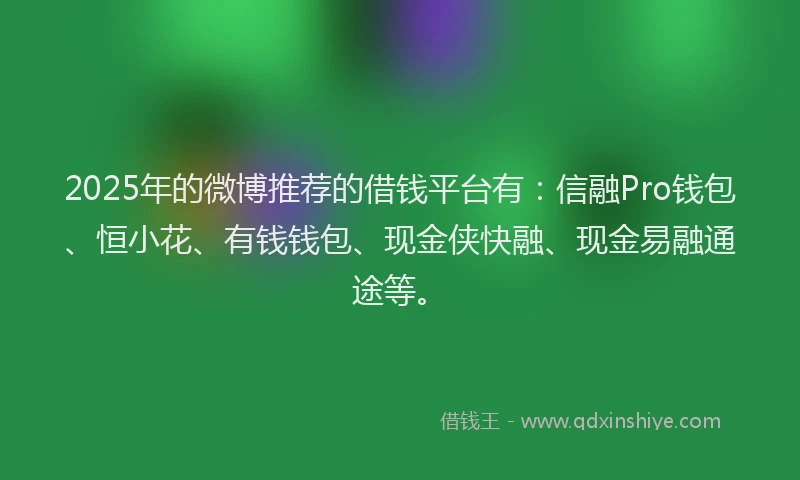 2025年的微博推荐的借钱平台有：信融Pro钱包、恒小花、有钱钱包、现金侠快融、现金易融通途等。