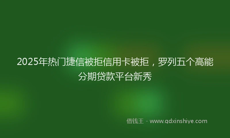 2025年热门捷信被拒信用卡被拒，罗列五个高能分期贷款平台新秀