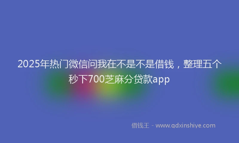 2025年热门微信问我在不是不是借钱，整理五个秒下700芝麻分贷款app