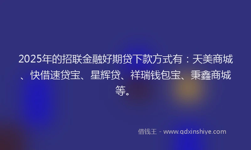 2025年的招联金融好期贷下款方式有：天美商城、快借速贷宝、星辉贷、祥瑞钱包宝、秉鑫商城等。