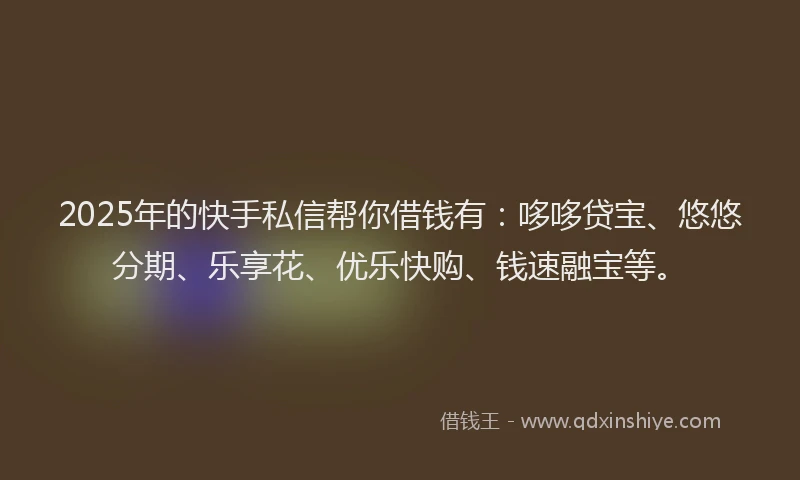 2025年的快手私信帮你借钱有：哆哆贷宝、悠悠分期、乐享花、优乐快购、钱速融宝等。