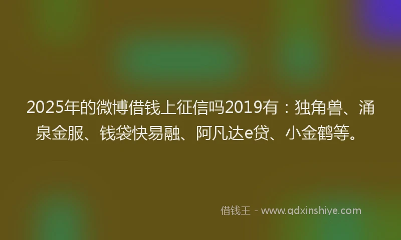 2025年的微博借钱上征信吗2019有：独角兽、涌泉金服、钱袋快易融、阿凡达e贷、小金鹤等。