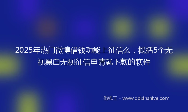 2025年热门微博借钱功能上征信么，概括5个无视黑白无视征信申请就下款的软件