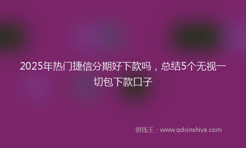 2025年热门捷信分期好下款吗，总结5个无视一切包下款口子