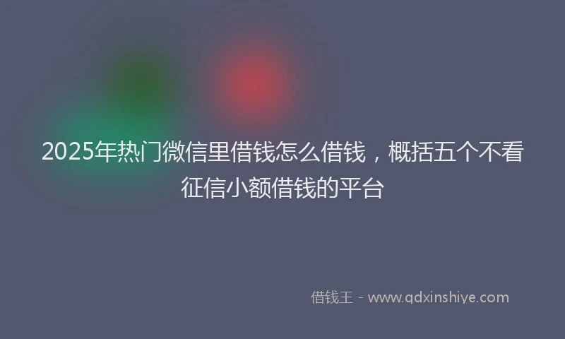 2025年热门微信里借钱怎么借钱，概括五个不看征信小额借钱的平台