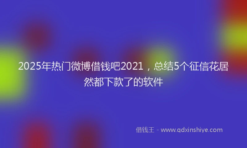 2025年热门微博借钱吧2021，总结5个征信花居然都下款了的软件
