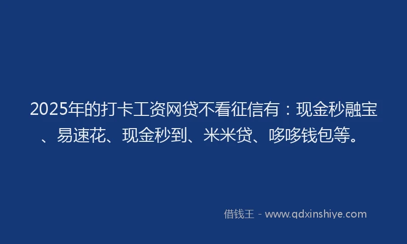 2025年的打卡工资网贷不看征信有：现金秒融宝、易速花、现金秒到、米米贷、哆哆钱包等。