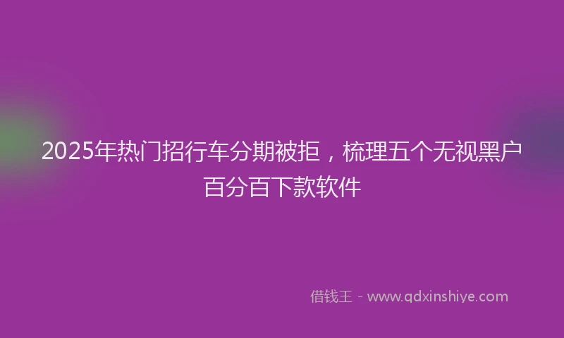 2025年热门招行车分期被拒，梳理五个无视黑户百分百下款软件