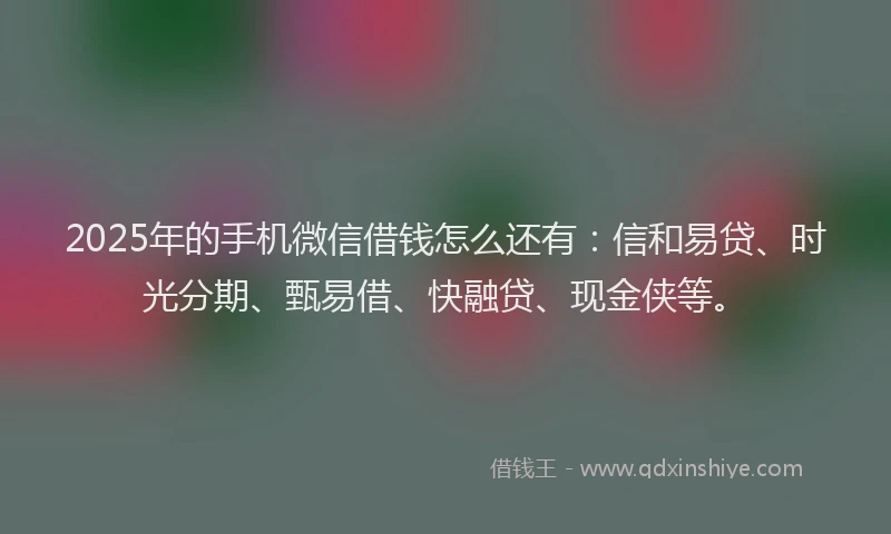 2025年的手机微信借钱怎么还有：信和易贷、时光分期、甄易借、快融贷、现金侠等。