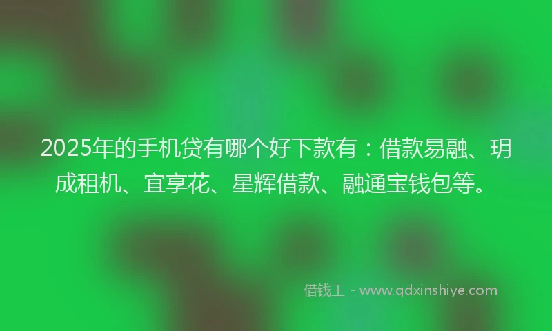 2025年的手机贷有哪个好下款有：借款易融、玥成租机、宜享花、星辉借款、融通宝钱包等。