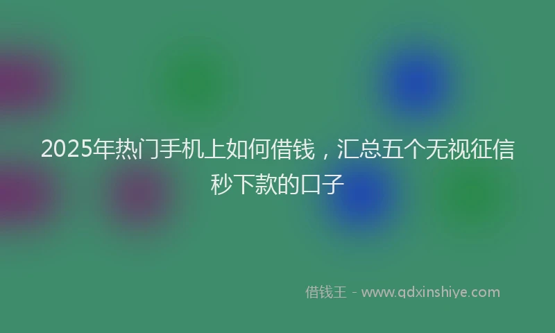 2025年热门手机上如何借钱，汇总五个无视征信秒下款的口子