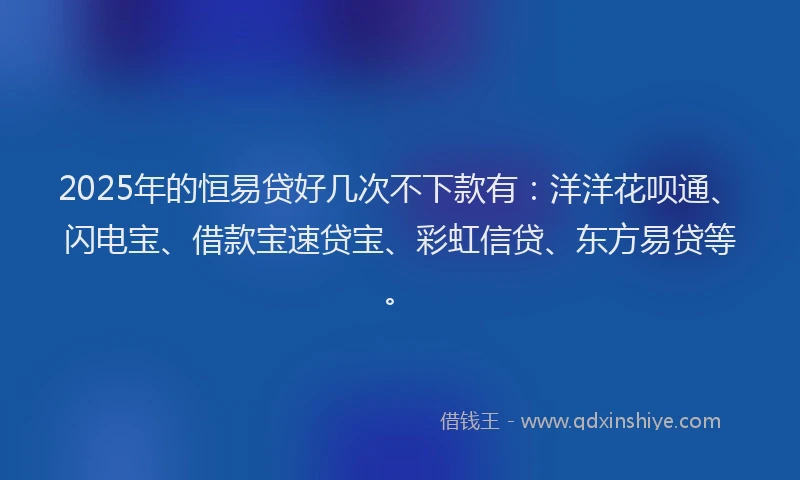 2025年的恒易贷好几次不下款有：洋洋花呗通、闪电宝、借款宝速贷宝、彩虹信贷、东方易贷等。