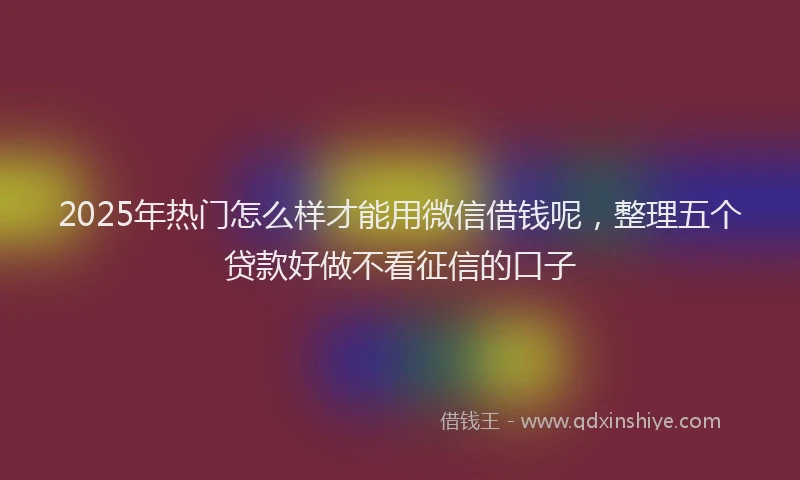 2025年热门怎么样才能用微信借钱呢，整理五个贷款好做不看征信的口子