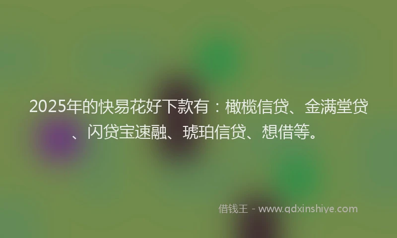 2025年的快易花好下款有：橄榄信贷、金满堂贷、闪贷宝速融、琥珀信贷、想借等。